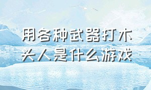 用各种武器打木头人是什么游戏