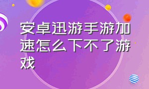 安卓迅游手游加速怎么下不了游戏