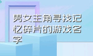 男女主角寻找记忆碎片的游戏名字（主角丢石头的游戏名字）