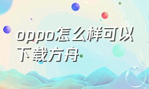 oppo怎么样可以下载方舟（oppo手机怎么下载方舟大陆）