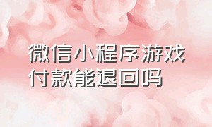 微信小程序游戏付款能退回吗（微信小程序游戏付款能退回吗怎么退）