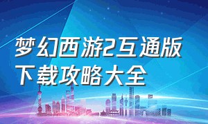 梦幻西游2互通版下载攻略大全