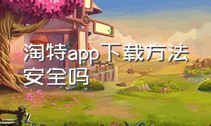 淘特app下载方法安全吗（淘特app下载方法安全吗可靠吗）