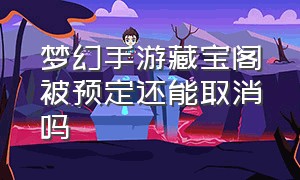 梦幻手游藏宝阁被预定还能取消吗（梦幻手游藏宝阁下架冻结时间）