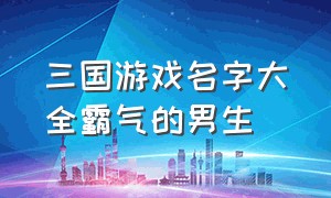 三国游戏名字大全霸气的男生