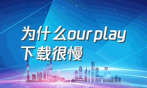 为什么ourplay下载很慢