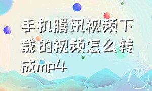 手机腾讯视频下载的视频怎么转成mp4