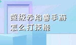 超级赤焰兽手游怎么打技能