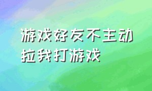 游戏好友不主动拉我打游戏