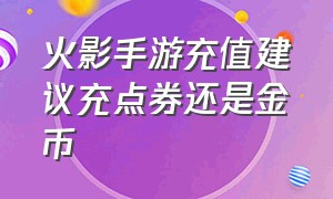 火影手游充值建议充点券还是金币