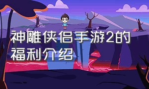 神雕侠侣手游2的福利介绍