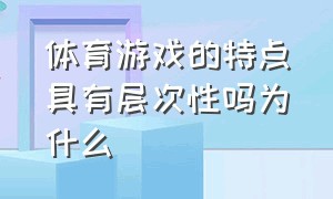 体育游戏的特点具有层次性吗为什么（个人体育游戏的特点是什么）