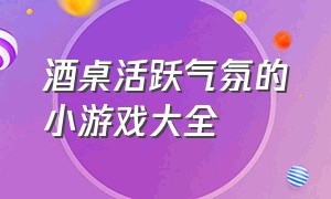 酒桌活跃气氛的小游戏大全