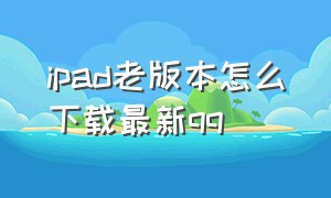 ipad老版本怎么下载最新qq（ipad如何下载老版本qq）