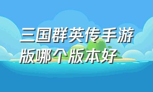 三国群英传手游版哪个版本好