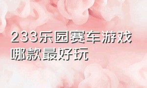 233乐园赛车游戏哪款最好玩（233乐园赛车类游戏哪个最好玩）