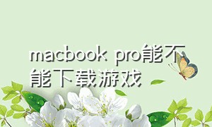 macbook pro能不能下载游戏（macbook pro黑屏无法唤醒）