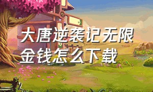 大唐逆袭记无限金钱怎么下载