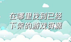 在哪里找到已经下架的游戏资源