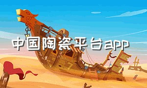 中国陶瓷平台app（中国陶瓷网官网）