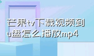 芒果tv下载视频到u盘怎么播放mp4