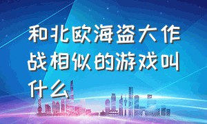 和北欧海盗大作战相似的游戏叫什么（和北欧海盗大作战相似的游戏叫什么游戏）