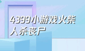 4399小游戏火柴人杀丧尸（4399上火柴人打丧尸的3d游戏）