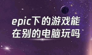 epic下的游戏能在别的电脑玩吗