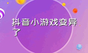 抖音小游戏变异了（抖音小游戏里边的变异人）