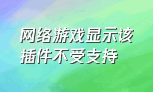 网络游戏显示该插件不受支持（网络游戏显示该插件不受支持怎么回事）