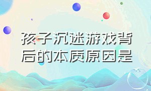 孩子沉迷游戏背后的本质原因是