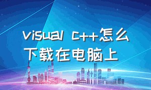 visual c++怎么下载在电脑上