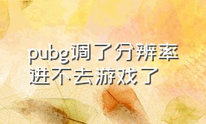 pubg调了分辨率进不去游戏了（pubg进不去游戏卡在进入界面）