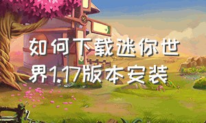 如何下载迷你世界1.17版本安装（怎么下载迷你世界0.30.5老版本）