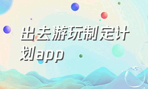 出去游玩制定计划app（出去玩计划怎么制定）