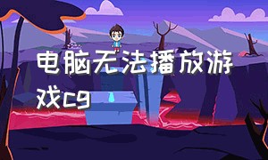 电脑无法播放游戏cg（电脑游戏里的广告观看不了）