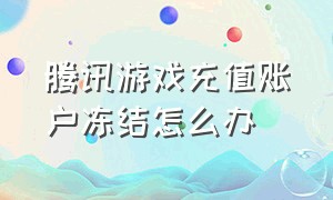 腾讯游戏充值账户冻结怎么办（申请了腾讯游戏禁止充值怎么解除）