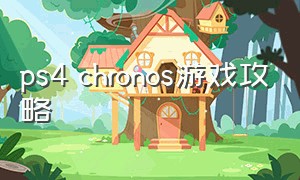 ps4 chronos游戏攻略（ps4游戏uncharted攻略）