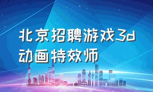 北京招聘游戏3d动画特效师（北京vr影视动漫游戏设计师工资）