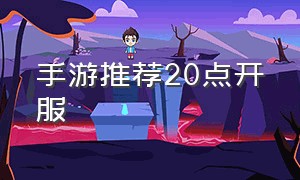 手游推荐20点开服（最近开服手游）