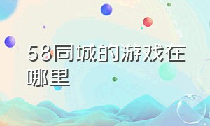 58同城的游戏在哪里