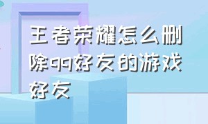 王者荣耀怎么删除qq好友的游戏好友