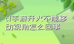 cf手游开火不能移动视角怎么回事