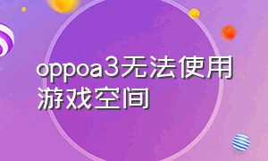 oppoa3无法使用游戏空间