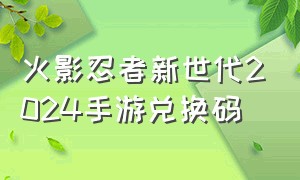 火影忍者新世代2024手游兑换码