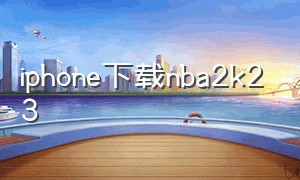 iphone下载nba2k23（苹果手机怎么下载nba2k23中文版）