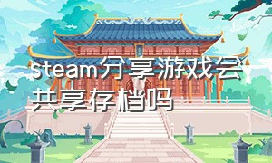 steam分享游戏会共享存档吗（steam共享的游戏有自己的存档吗）