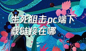 生死狙击pc端下载链接在哪（生死狙击pc端下载链接在哪）