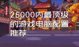 25000内最顶级的游戏电脑配置推荐（2024万元高端游戏电脑配置推荐）