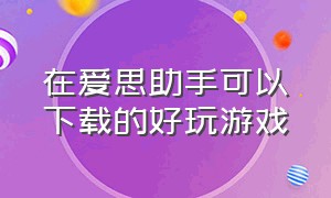 在爱思助手可以下载的好玩游戏（爱思助手下载旧版本的游戏）